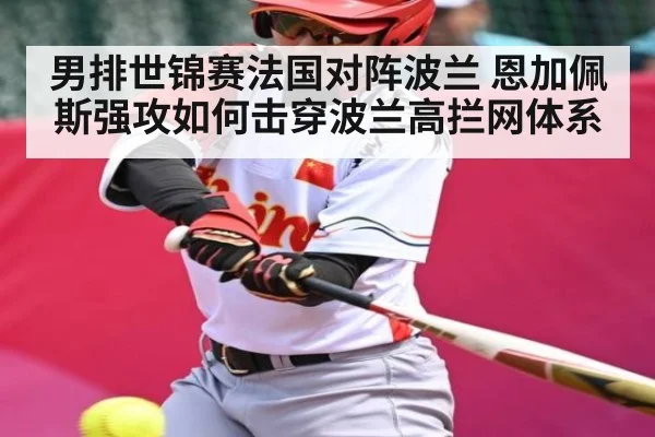 男排世锦赛法国对阵波兰 恩加佩斯强攻如何击穿波兰高拦网体系