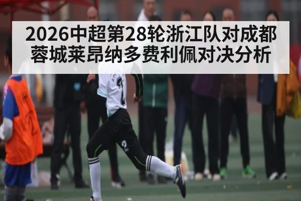 2026中超第28轮浙江队对成都蓉城莱昂纳多费利佩对决分析