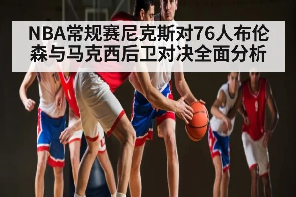 NBA常规赛尼克斯对76人布伦森与马克西后卫对决全面分析