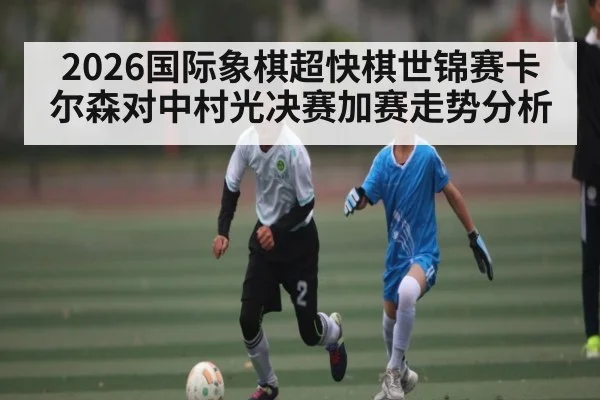 2026国际象棋超快棋世锦赛卡尔森对中村光决赛加赛走势分析