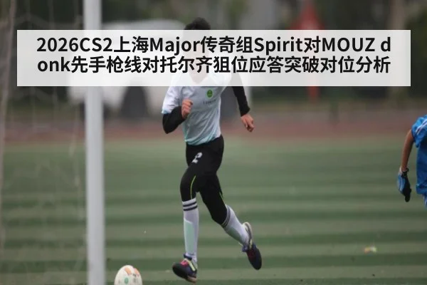 2026CS2上海Major传奇组Spirit对MOUZ donk先手枪线对托尔齐狙位应答突破对位分析