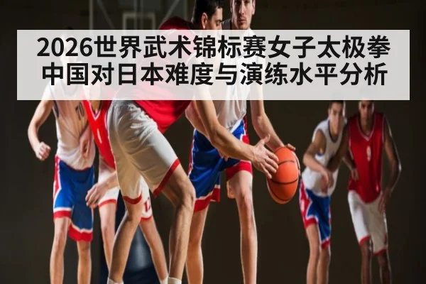 2026世界武术锦标赛女子太极拳中国对日本难度与演练水平分析