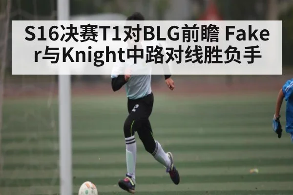 S16决赛T1对BLG前瞻 Faker与Knight中路对线胜负手