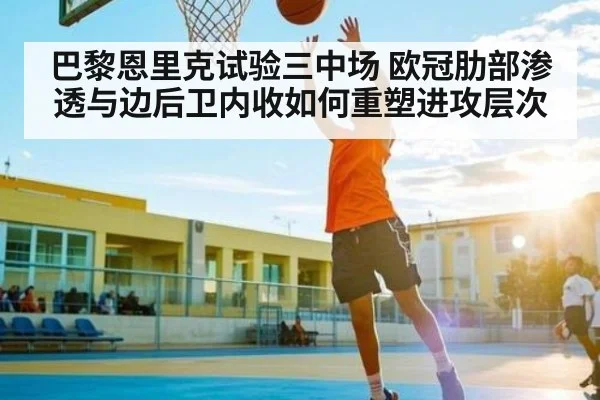 巴黎恩里克试验三中场 欧冠肋部渗透与边后卫内收如何重塑进攻层次 - kaiyun